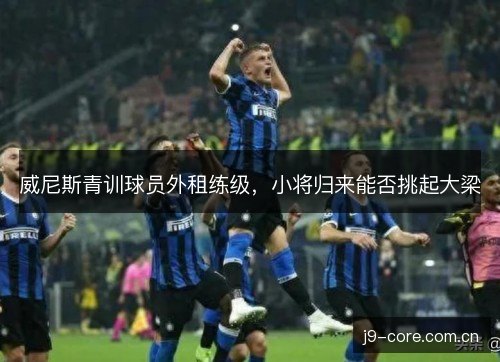 威尼斯青训球员外租练级，小将归来能否挑起大梁