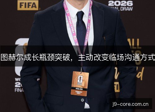 图赫尔成长瓶颈突破,主动改变临场沟通方式 图赫尔成长瓶颈突破,主动改变临场沟通方式